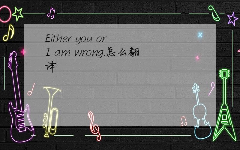 Either you or I am wrong.怎么翻译
