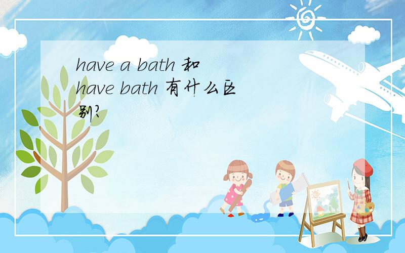 have a bath 和 have bath 有什么区别?