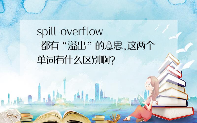 spill overflow 都有“溢出”的意思,这两个单词有什么区别啊?