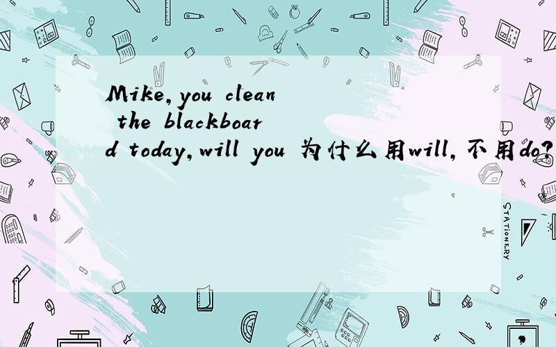 Mike,you clean the blackboard today,will you 为什么用will,不用do?I