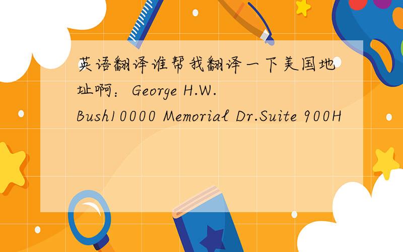 英语翻译谁帮我翻译一下美国地址啊：George H.W.Bush10000 Memorial Dr.Suite 900H