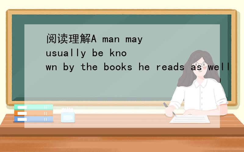 阅读理解A man may usually be known by the books he reads as well