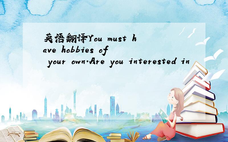 英语翻译You must have hobbies of your own.Are you interested in