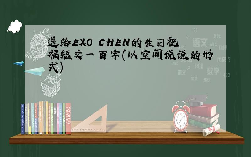 送给EXO CHEN的生日祝福短文一百字(以空间说说的形式)