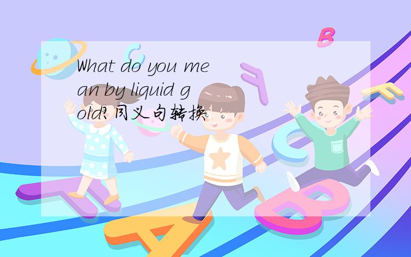 What do you mean by liquid gold?同义句转换