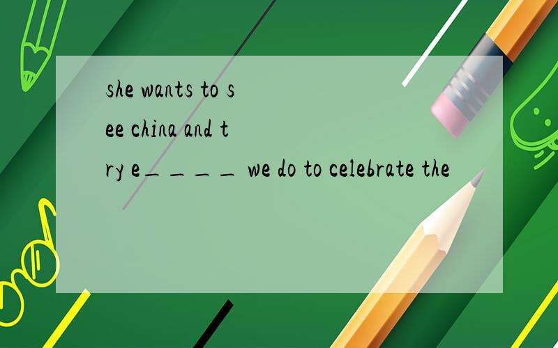 she wants to see china and try e____ we do to celebrate the