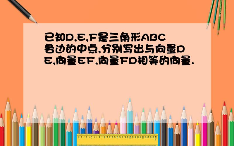 已知D,E,F是三角形ABC各边的中点,分别写出与向量DE,向量EF,向量FD相等的向量.