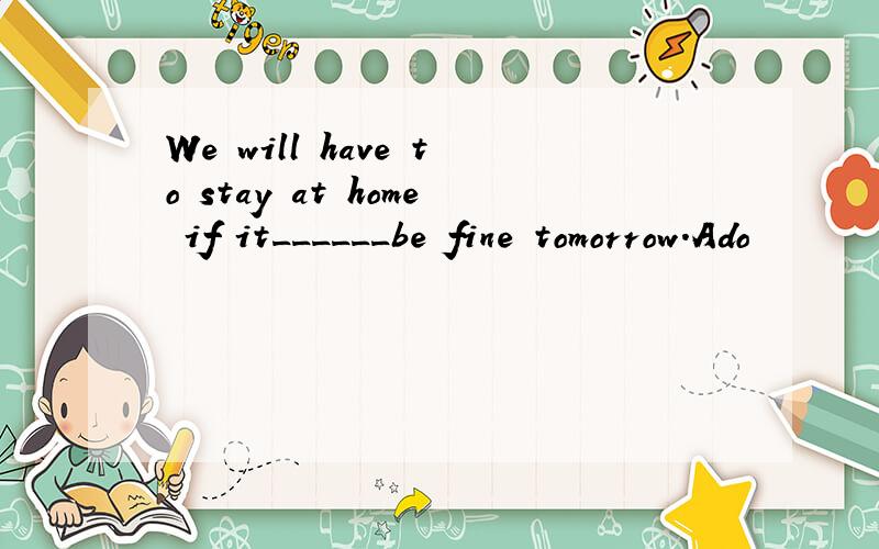 We will have to stay at home if it______be fine tomorrow.Ado