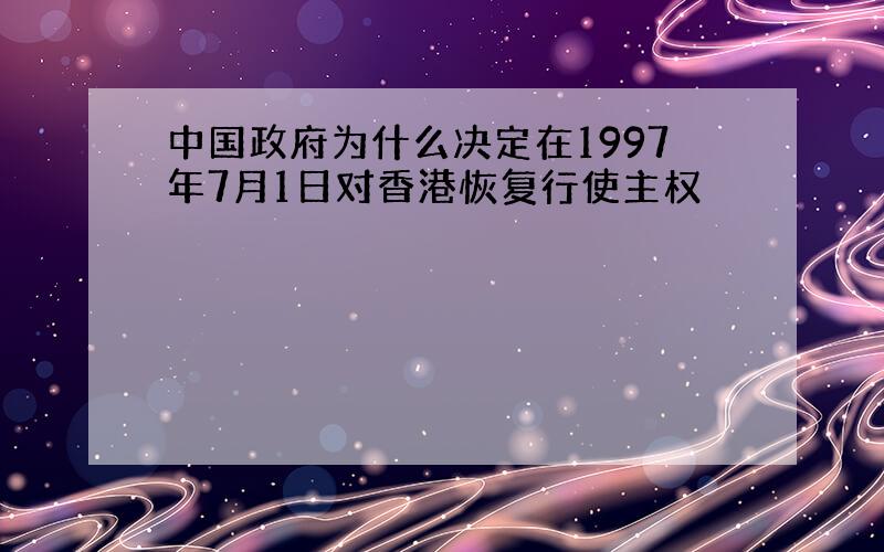 中国政府为什么决定在1997年7月1日对香港恢复行使主权