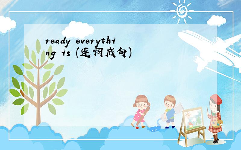 ready everything is (连词成句)