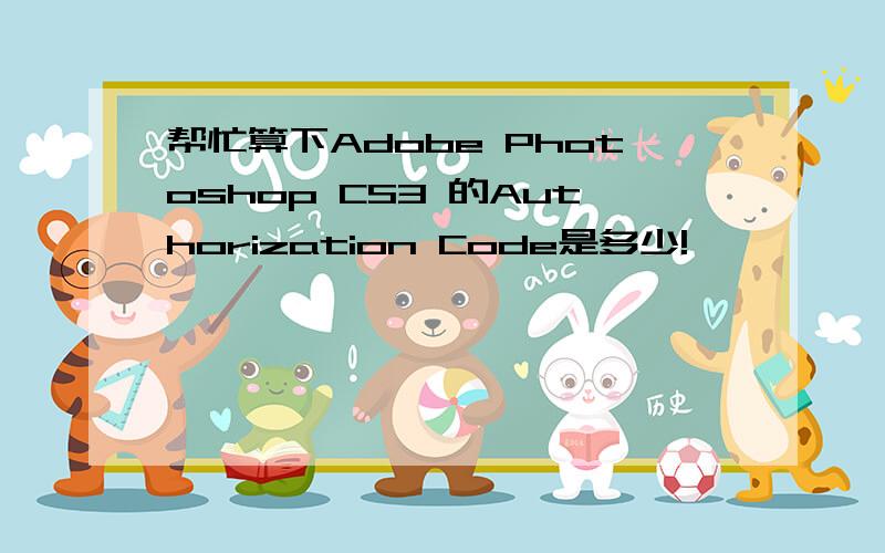 帮忙算下Adobe Photoshop CS3 的Authorization Code是多少!