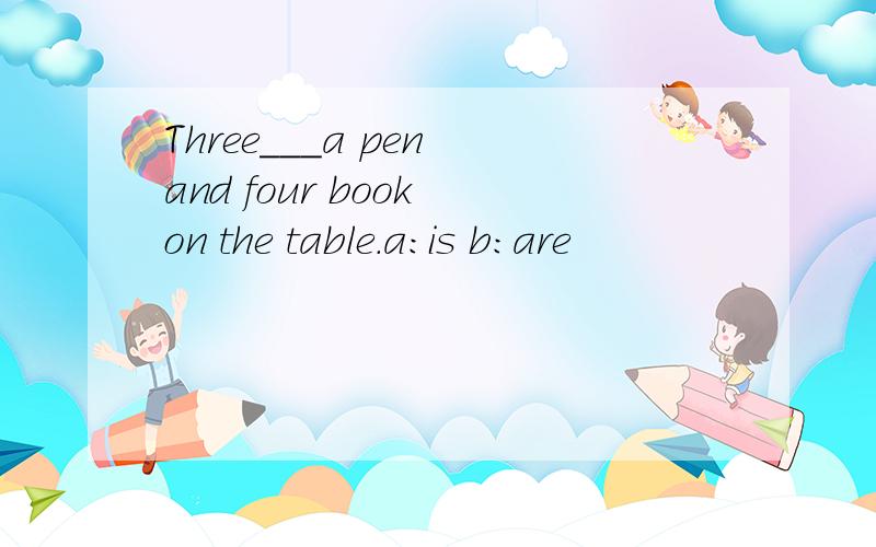 Three___a pen and four book on the table.a:is b:are