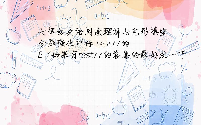七年级英语阅读理解与完形填空分层强化训练 test11的E （如果有test11的答案的最好发一下