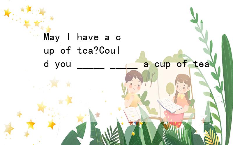 May I have a cup of tea?Could you _____ _____ a cup of tea