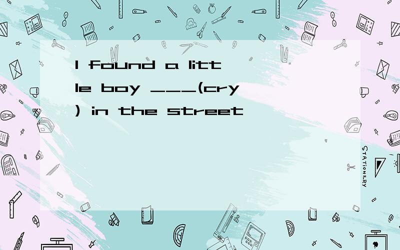 I found a little boy ___(cry) in the street