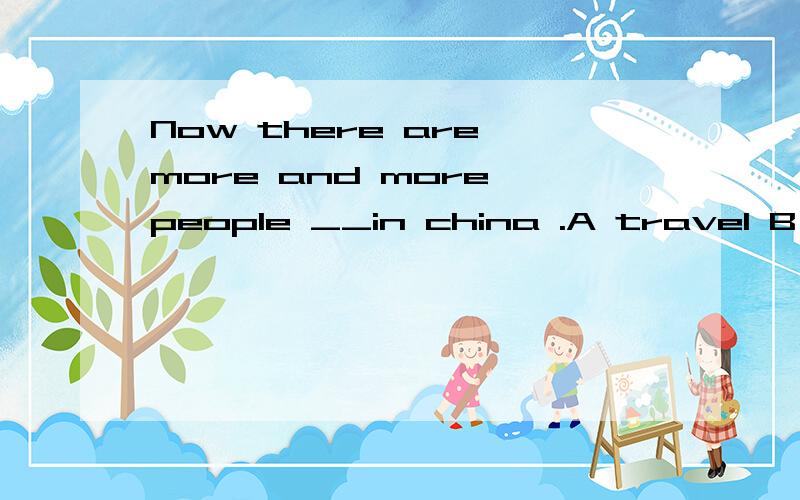 Now there are more and more people __in china .A travel B to