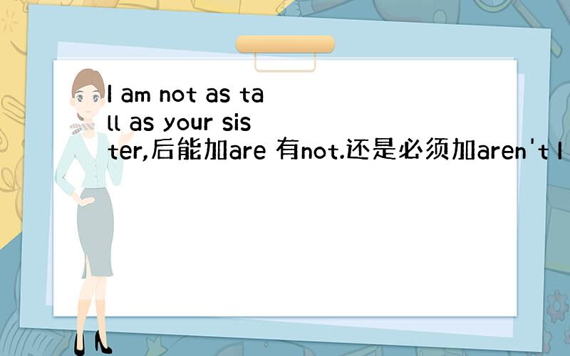 I am not as tall as your sister,后能加are 有not.还是必须加aren't I