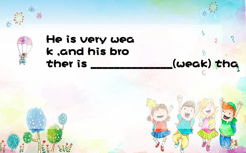He is very weak ,and his brother is ______________(weak) tha