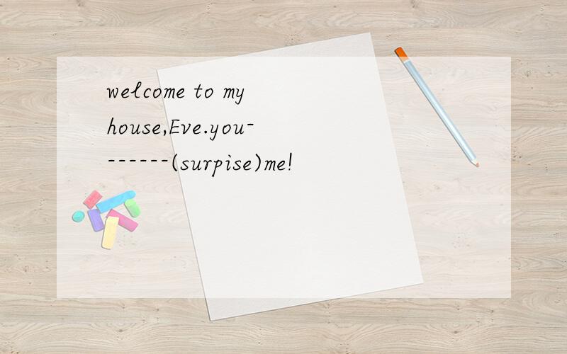 welcome to my house,Eve.you-------(surpise)me!