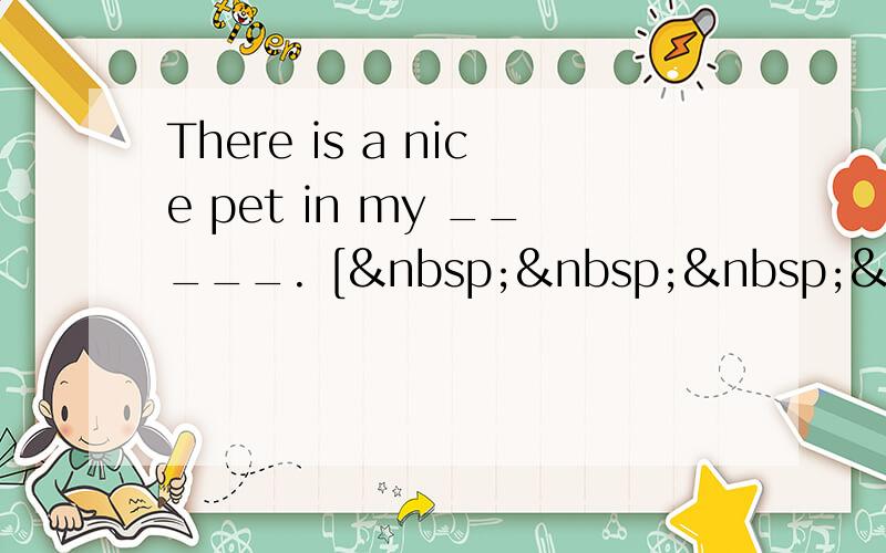 There is a nice pet in my _____. [     ]