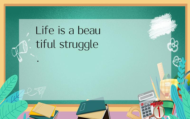 Life is a beautiful struggle.