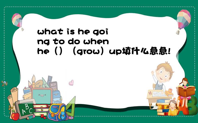what is he going to do when he（）（grow）up填什么急急!
