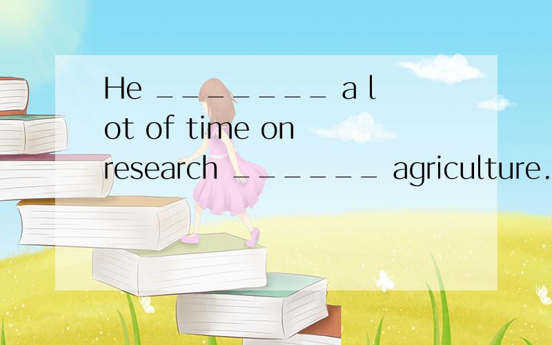 He _______ a lot of time on research ______ agriculture.A sp