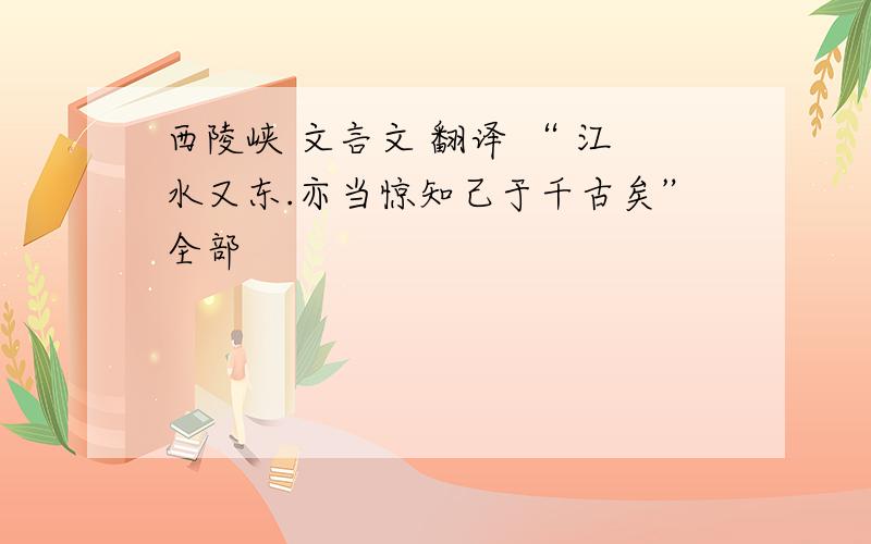 西陵峡 文言文 翻译 “ 江水又东.亦当惊知己于千古矣”全部