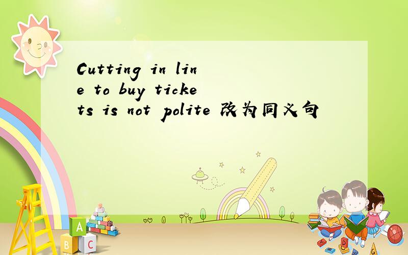 Cutting in line to buy tickets is not polite 改为同义句