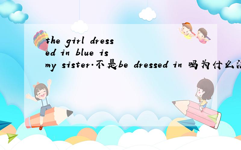 the girl dressed in blue is my sister.不是be dressed in 吗为什么没有