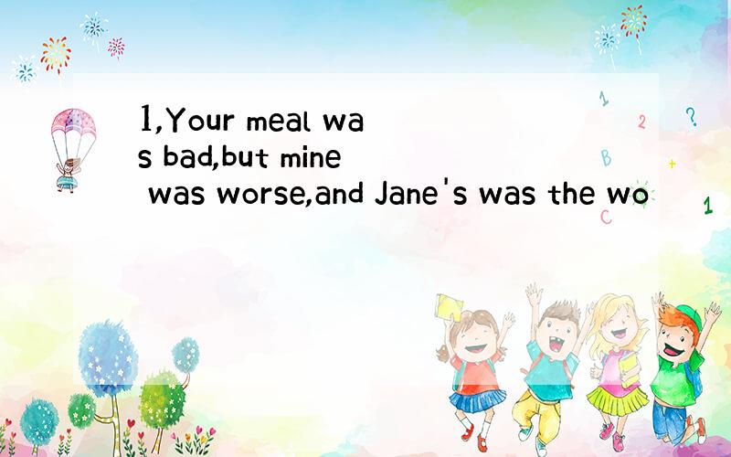 1,Your meal was bad,but mine was worse,and Jane's was the wo
