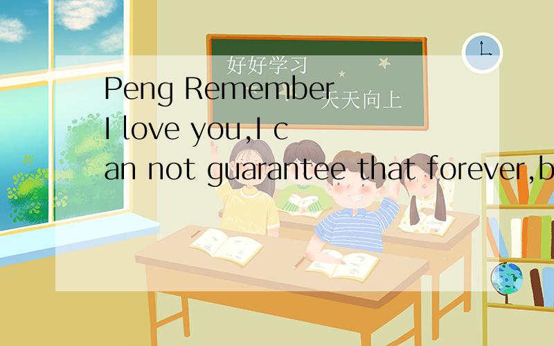 Peng Remember I love you,I can not guarantee that forever,bu
