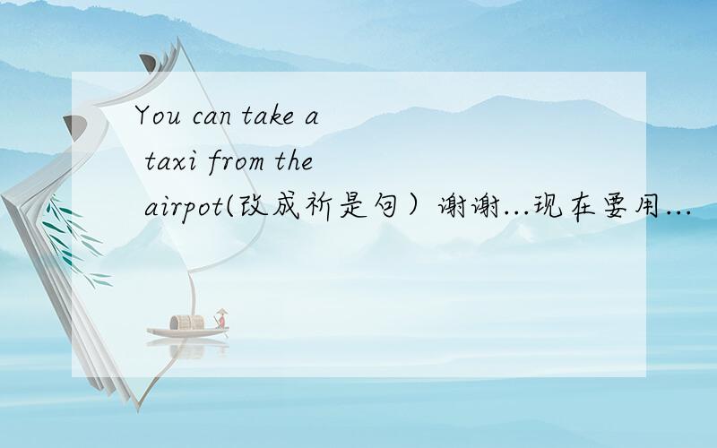 You can take a taxi from the airpot(改成祈是句）谢谢...现在要用...