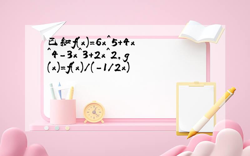 已知f(x)=6x^5+4x^4-3x^3+2x^2,g(x)=f(x)/(-1/2x)