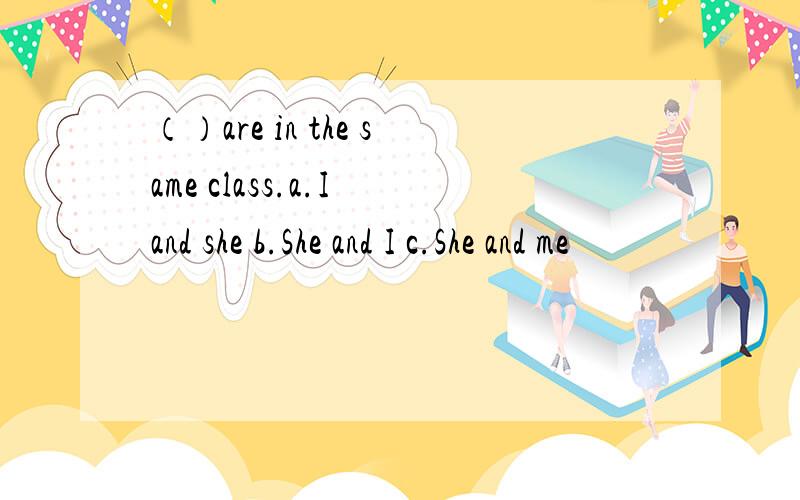 （）are in the same class.a.I and she b.She and I c.She and me