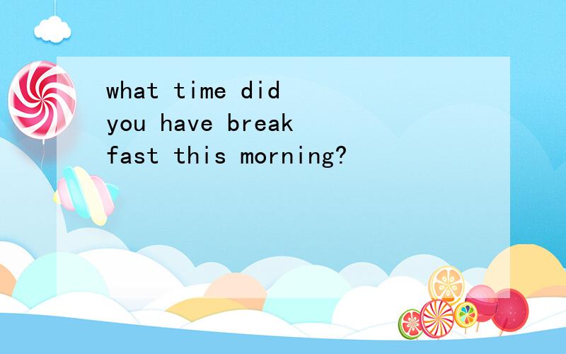 what time did you have breakfast this morning?