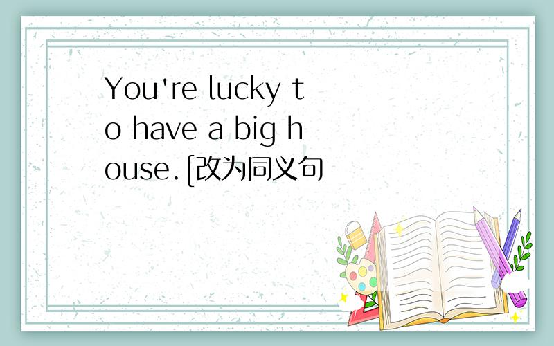 You're lucky to have a big house.[改为同义句