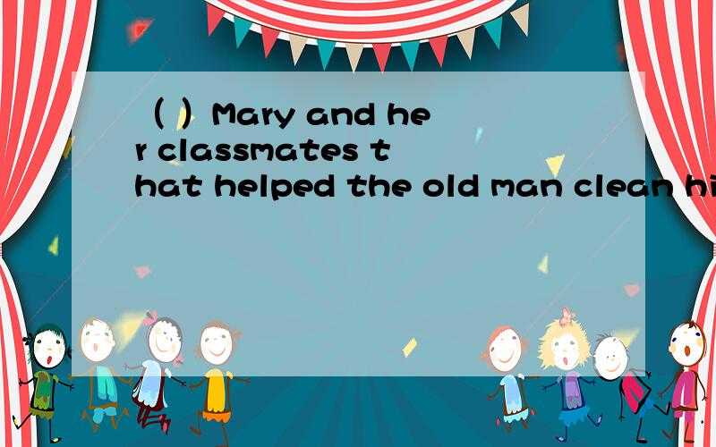 （ ）Mary and her classmates that helped the old man clean his