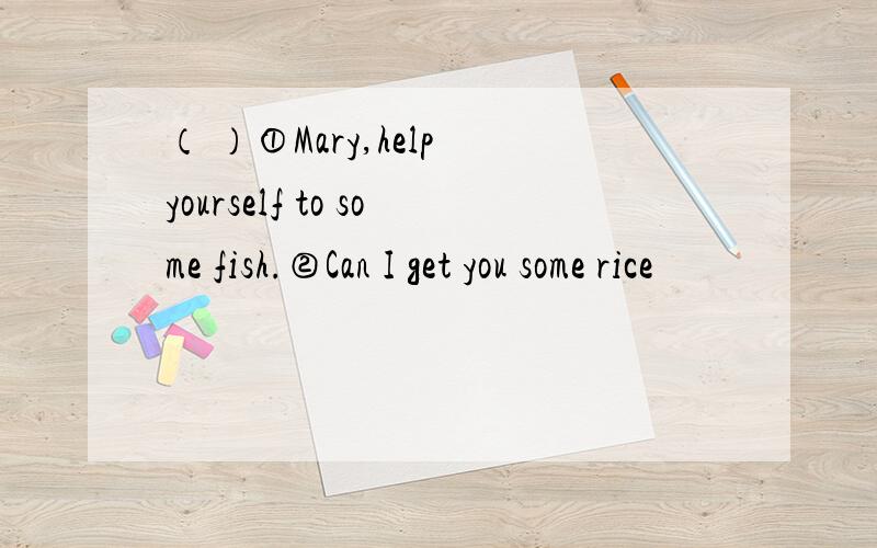 （ ）①Mary,help yourself to some fish.②Can I get you some rice