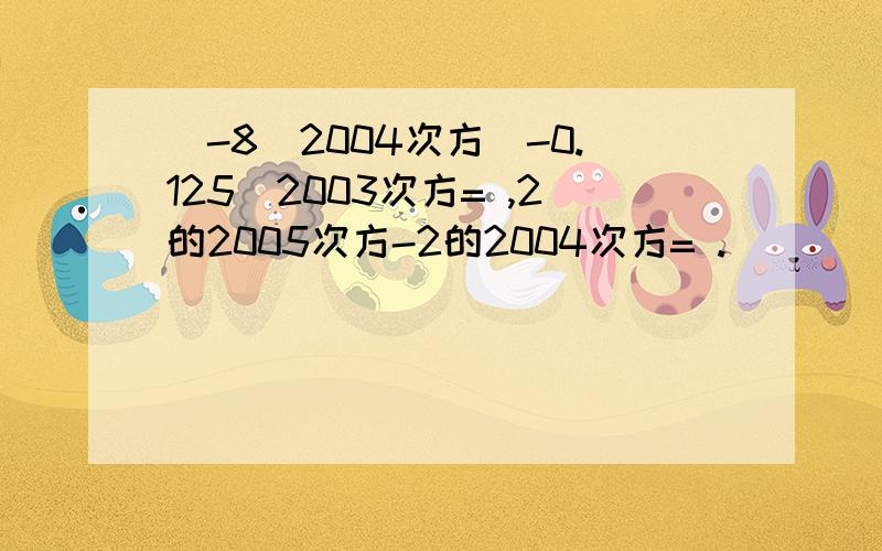 (-8)2004次方(-0.125)2003次方= ,2的2005次方-2的2004次方= .
