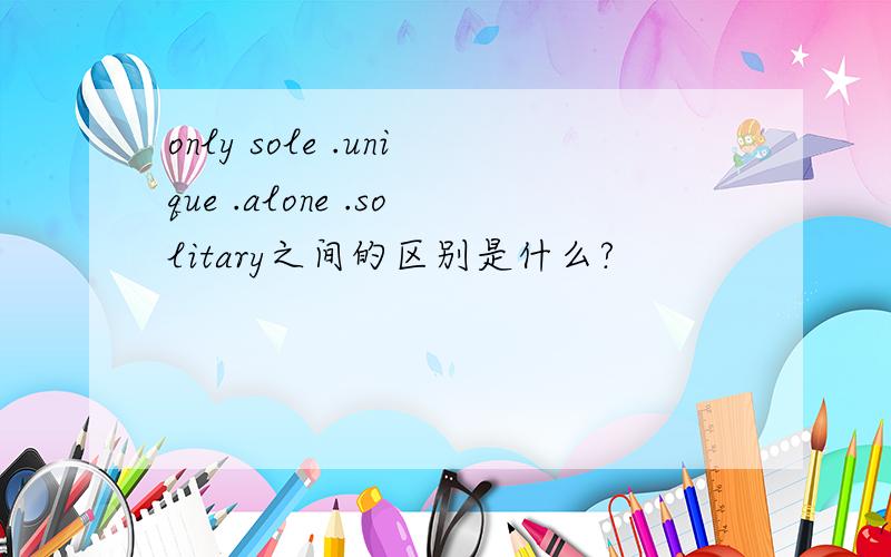only sole .unique .alone .solitary之间的区别是什么?