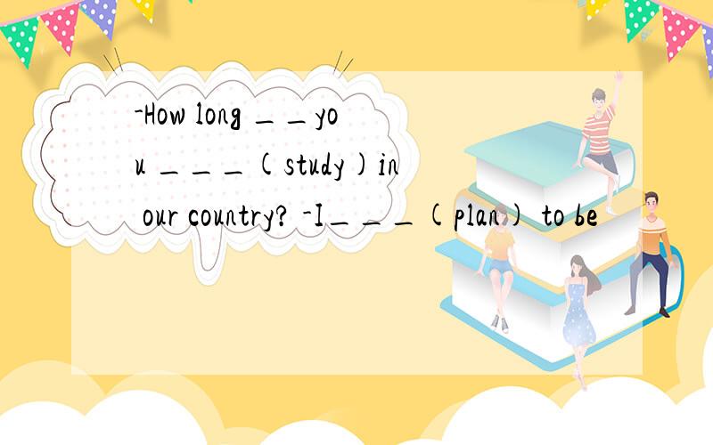 -How long __you ___(study)in our country? -I___(plan) to be