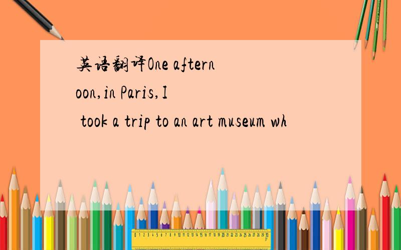英语翻译One afternoon,in Paris,I took a trip to an art museum wh