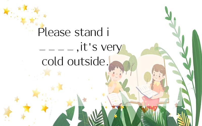 Please stand i____,it's very cold outside.