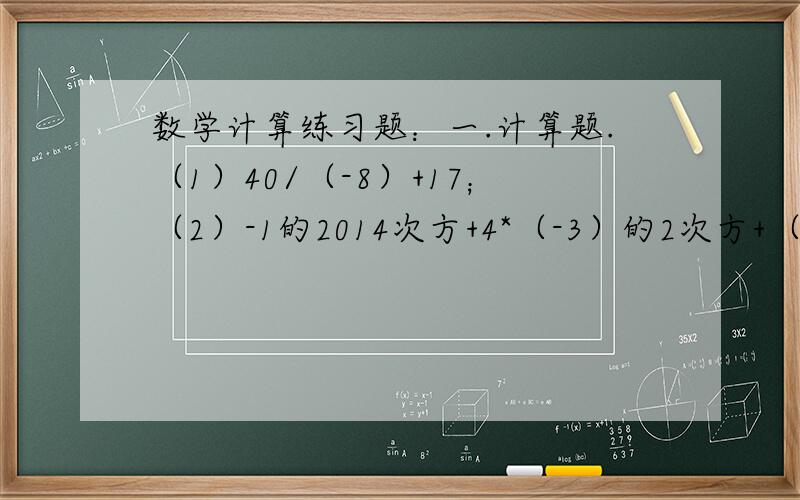 数学计算练习题：一.计算题.（1）40/（-8）+17；（2）-1的2014次方+4*（-3）的2次方+（-6）/（-2