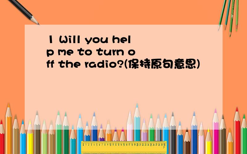 1 Will you help me to turn off the radio?(保持原句意思)