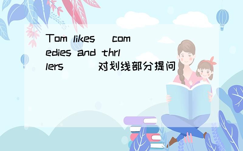 Tom likes (comedies and thrllers ) (对划线部分提问）