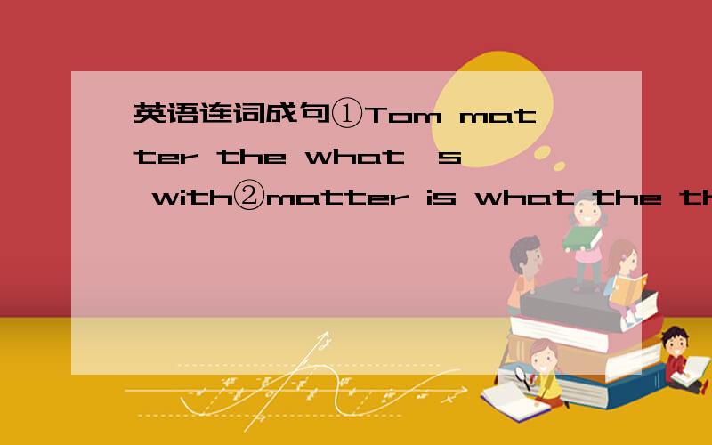 英语连词成句①Tom matter the what's with②matter is what the them wi