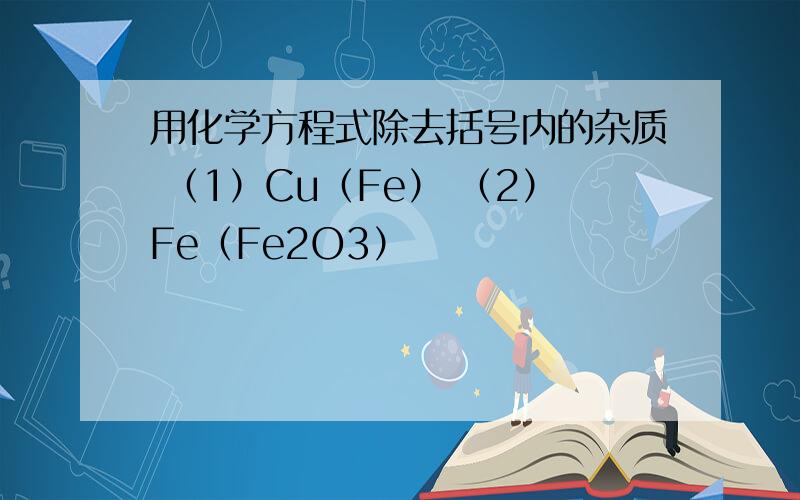 用化学方程式除去括号内的杂质 （1）Cu（Fe） （2）Fe（Fe2O3）
