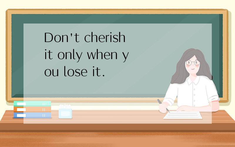 Don't cherish it only when you lose it.